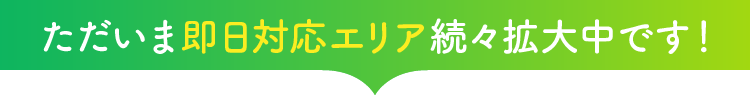 ただいま即日対応エリア続々拡大中です！