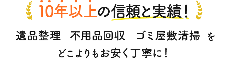 10年以上の信頼と実績！遺品整理 不用品回収 ゴミ屋敷清掃をどこよりもお安く丁寧に！