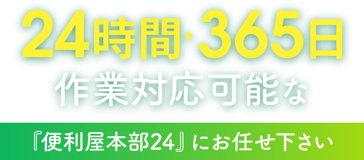 作業対応可能な24時間・365日『便利屋本部24』にお任せ下さい