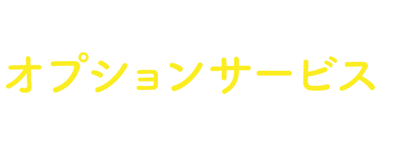 よりご満足いただくためのオプションサービスもご用意しています！