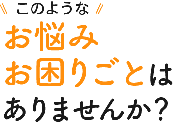 このようなお悩みお困りごとはありませんか？