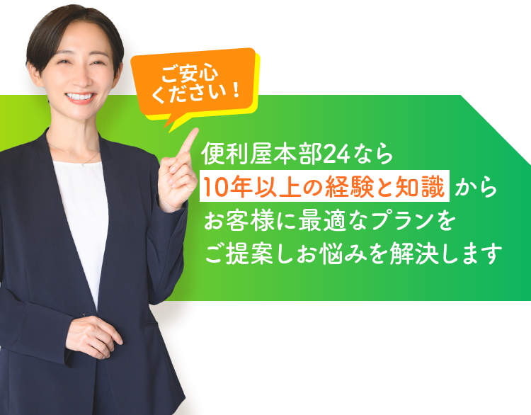 ご安心ください！便利屋本部24なら10年以上の経験と知識 からお客様に最適なプランをご提案しお悩みを解決します